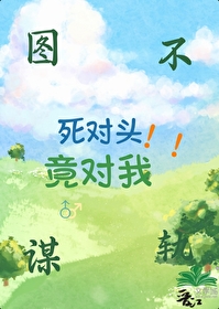 死对头每天都对我图谋不轨小说